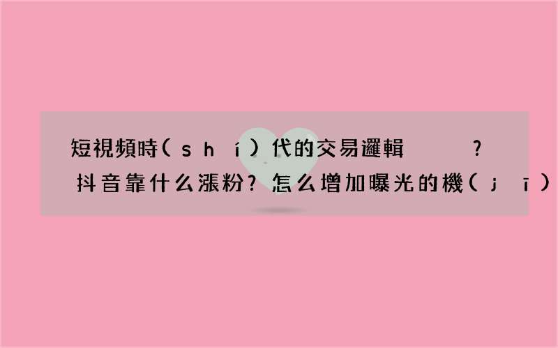 短視頻時(shí)代的交易邏輯？抖音靠什么漲粉？怎么增加曝光的機(jī)會(huì)？
